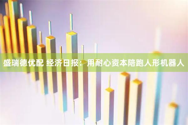 盛瑞德优配 经济日报：用耐心资本陪跑人形机器人