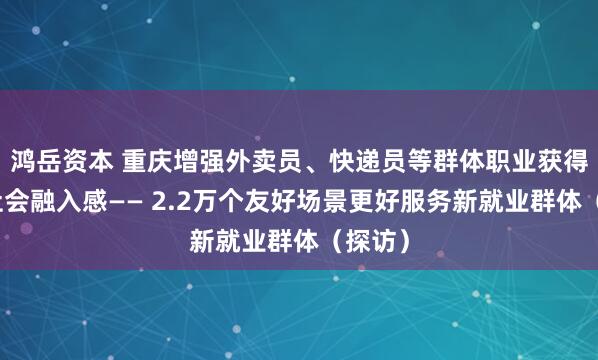 鸿岳资本 重庆增强外卖员、快递员等群体职业获得感和社会融入感—— 2.2万个友好场景更好服务新就业群体（探访）