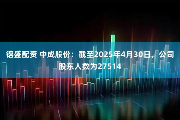 镕盛配资 中成股份：截至2025年4月30日，公司股东人数为27514
