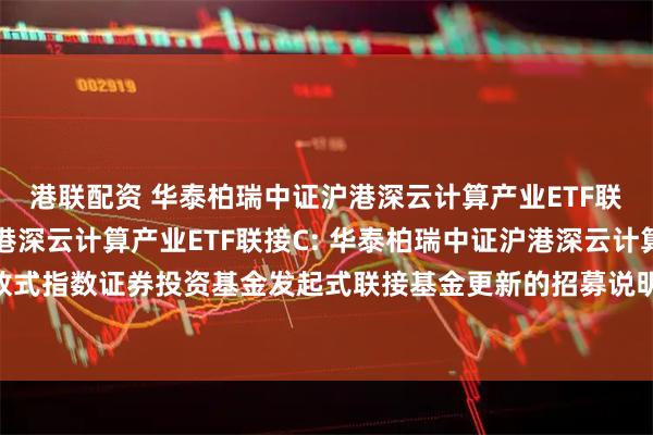 港联配资 华泰柏瑞中证沪港深云计算产业ETF联接A,华泰柏瑞中证沪港深云计算产业ETF联接C: 华泰柏瑞中证沪港深云计算产业交易型开放式指数证券投资基金发起式联接基金更新的招募说明书2025年第1号(基金合同和托管协议变更)