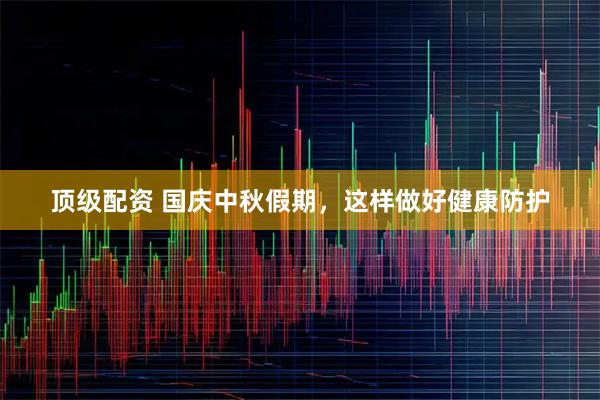 顶级配资 国庆中秋假期，这样做好健康防护