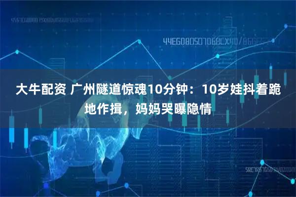 大牛配资 广州隧道惊魂10分钟：10岁娃抖着跪地作揖，妈妈哭曝隐情