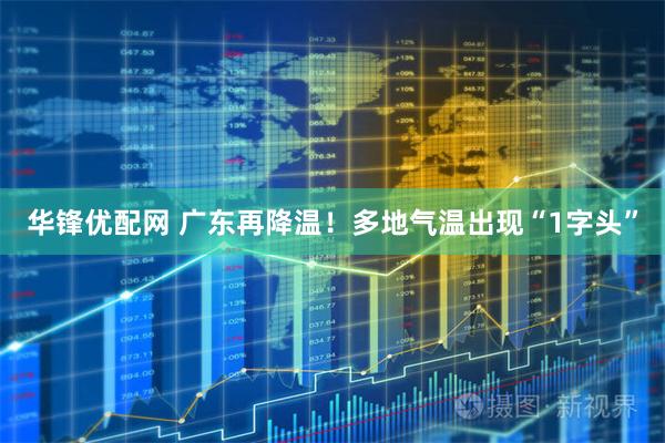 华锋优配网 广东再降温！多地气温出现“1字头”