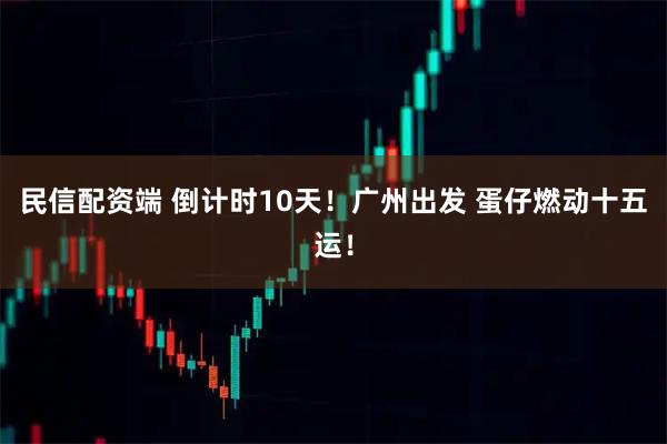 民信配资端 倒计时10天！广州出发 蛋仔燃动十五运！