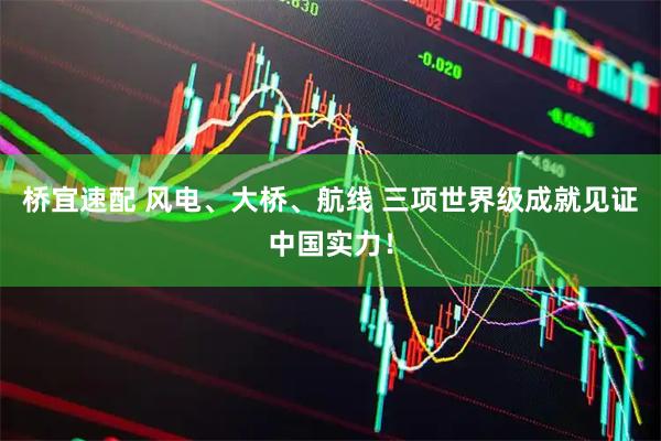 桥宜速配 风电、大桥、航线 三项世界级成就见证中国实力！