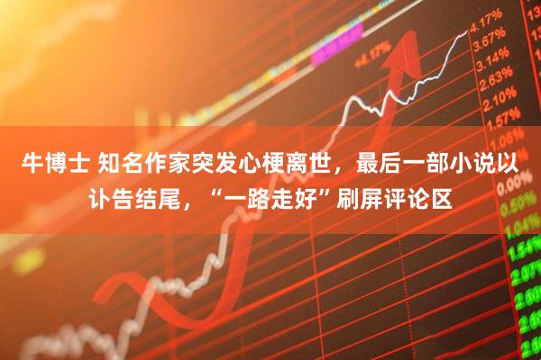 牛博士 知名作家突发心梗离世，最后一部小说以讣告结尾，“一路走好”刷屏评论区