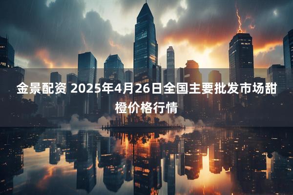 金景配资 2025年4月26日全国主要批发市场甜橙价格行情