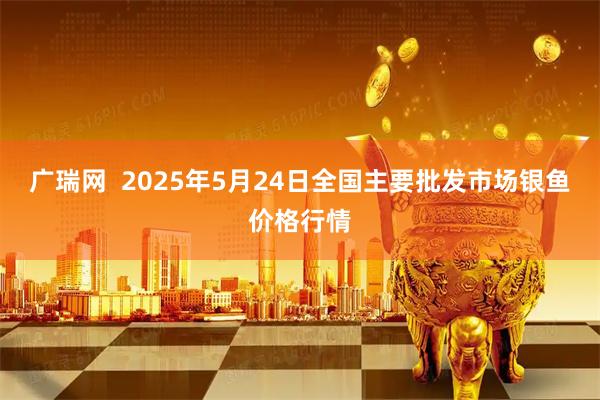 广瑞网  2025年5月24日全国主要批发市场银鱼价格行情