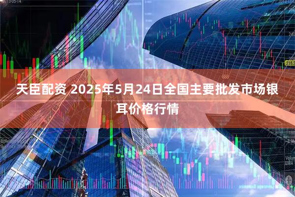 天臣配资 2025年5月24日全国主要批发市场银耳价格行情