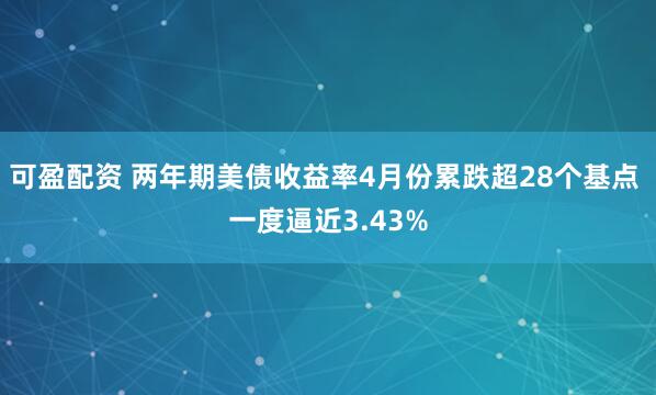 可盈配资 两年期美债收益率4月份累跌超28个基点 一度逼近3.43%