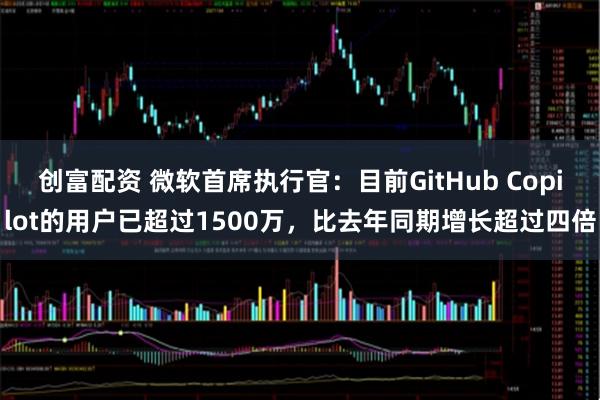创富配资 微软首席执行官：目前GitHub Copilot的用户已超过1500万，比去年同期增长超过四倍