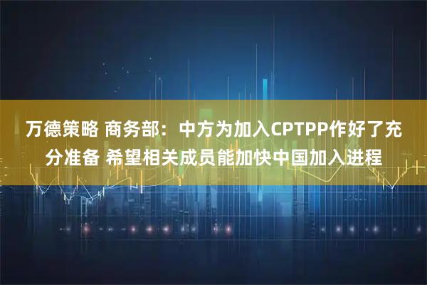 万德策略 商务部:中方为加入CPTPP作好了充分准备 希望相关成员能加快中国加入进程