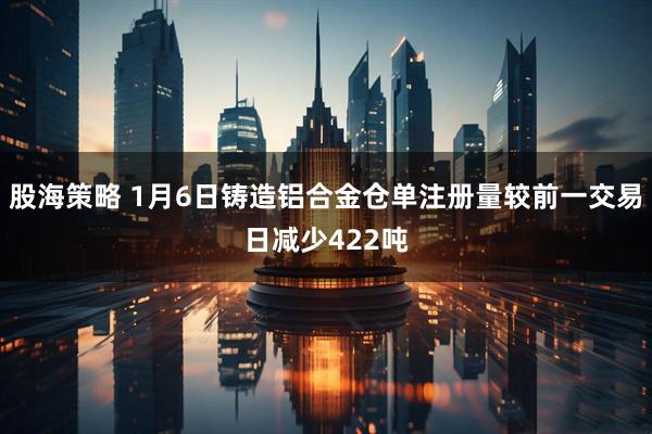 股海策略 1月6日铸造铝合金仓单注册量较前一交易日减少422吨