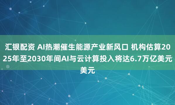 汇银配资 AI热潮催生能源产业新风口 机构估算2025年至2030年间AI与云计算投入将达6.7万亿美元