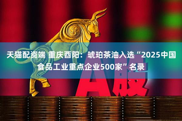 天猫配资端 重庆酉阳:琥珀茶油入选“2025中国食品工业重点企业500家”名录