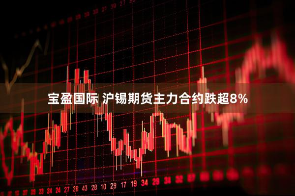 宝盈国际 沪锡期货主力合约跌超8%