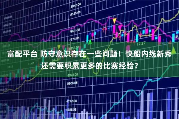 富配平台 防守意识存在一些问题！快船内线新秀还需要积累更多的比赛经验？