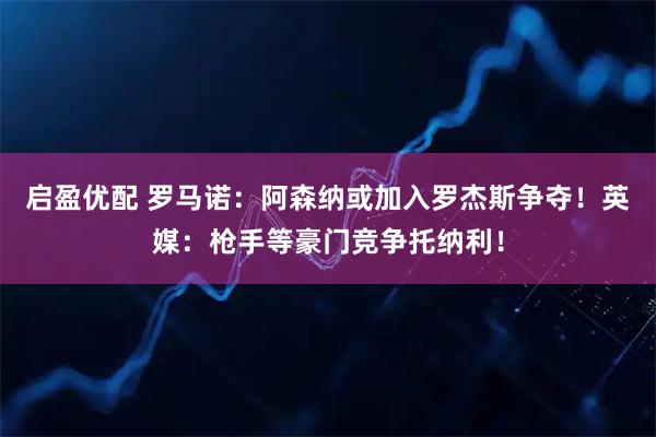启盈优配 罗马诺：阿森纳或加入罗杰斯争夺！英媒：枪手等豪门竞争托纳利！