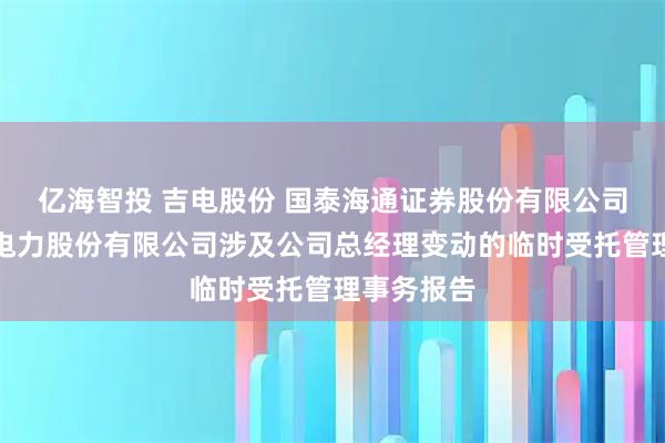 亿海智投 吉电股份 国泰海通证券股份有限公司关于吉林电力股份有限公司涉及公司总经理变动的临时受托管理事务报告