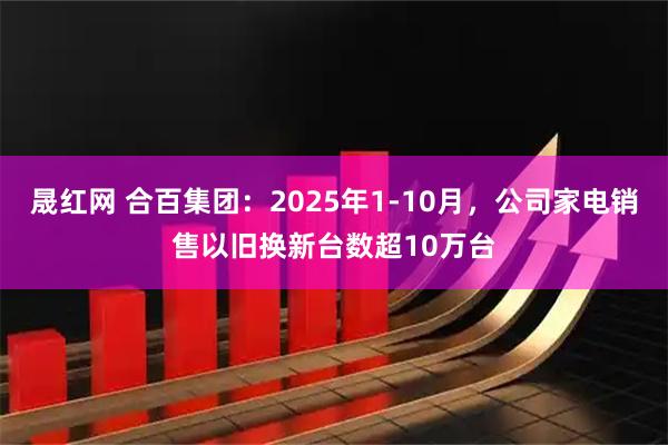 晟红网 合百集团:2025年1-10月,公司家电销售以旧换新台数超10万台