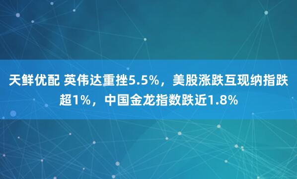 天鲜优配 英伟达重挫5.5%,美股涨跌互现纳指跌超1%,中国金龙指数跌近1.8%