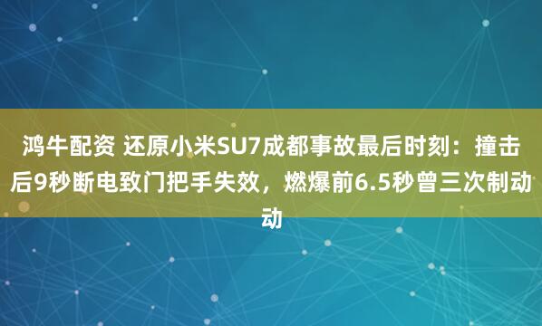 鸿牛配资 还原小米SU7成都事故最后时刻:撞击后9秒断电致门把手失效,燃爆前6.5秒曾三次制动