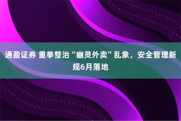 通盈证券 重拳整治“幽灵外卖”乱象,安全管理新规6月落地