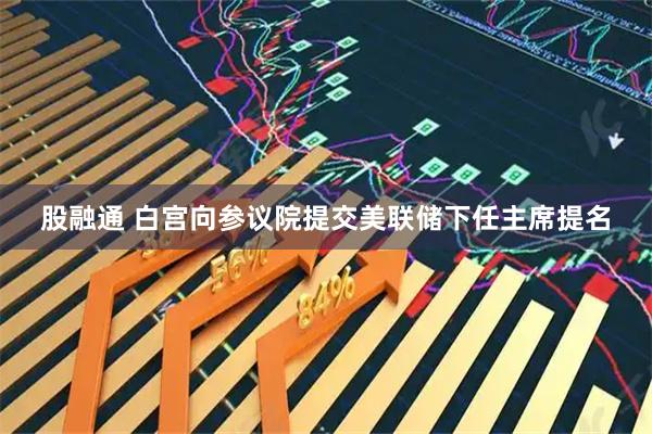 股融通 白宫向参议院提交美联储下任主席提名