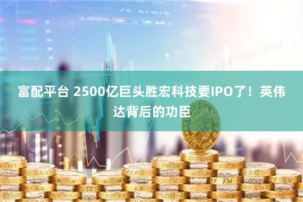 富配平台 2500亿巨头胜宏科技要IPO了!英伟达背后的功臣