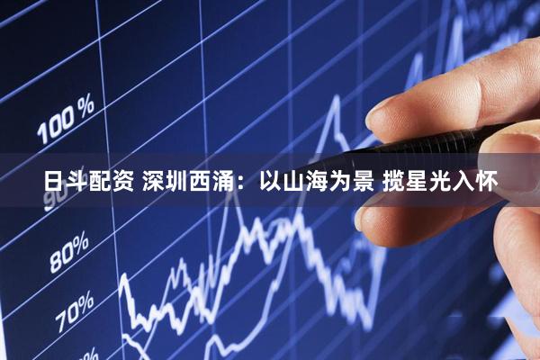 日斗配资 深圳西涌：以山海为景 揽星光入怀