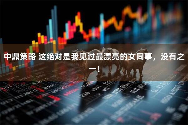 中鼎策略 这绝对是我见过最漂亮的女同事，没有之一！