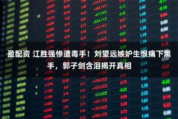 盈配资 江胜强惨遭毒手！刘望远嫉妒生恨痛下黑手，郭子剑含泪揭开真相