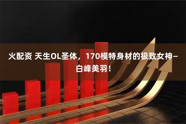 火配资 天生OL圣体,170模特身材的极致女神—白峰美羽!