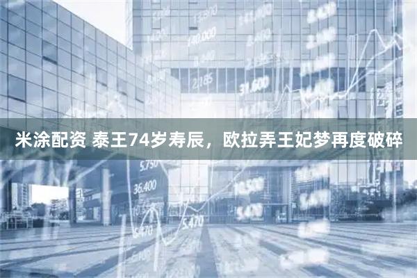 米涂配资 泰王74岁寿辰,欧拉弄王妃梦再度破碎